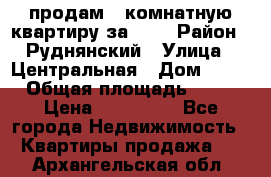 продам 2-комнатную квартиру за 600 › Район ­ Руднянский › Улица ­ Центральная › Дом ­ 20 › Общая площадь ­ 54 › Цена ­ 600 000 - Все города Недвижимость » Квартиры продажа   . Архангельская обл.